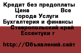 Кредит без предоплаты.  › Цена ­ 1 500 000 - Все города Услуги » Бухгалтерия и финансы   . Ставропольский край,Ессентуки г.